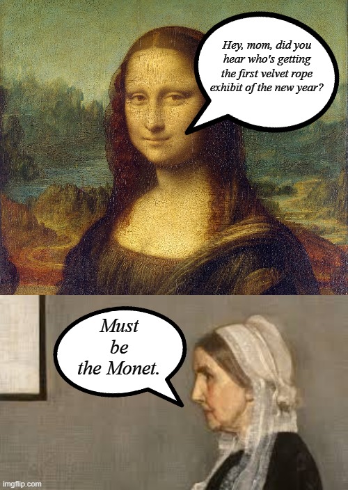 Masterpiece Chit-chat |  Hey, mom, did you hear who's getting the first velvet rope exhibit of the new year? Must
be
the Monet. | image tagged in mona lisa,gossip,classical,oil painting,famous,artist | made w/ Imgflip meme maker