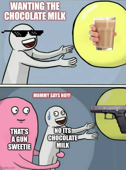 Running Away Balloon | WANTING THE CHOCOLATE MILK; MOMMY SAYS NO!!! THAT'S A GUN SWEETIE; NO ITS CHOCOLATE MILK | image tagged in memes,running away balloon | made w/ Imgflip meme maker