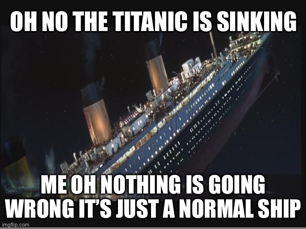 Nothing is going wrong on the titanic right now | OH NO THE TITANIC IS SINKING; ME OH NOTHING IS GOING WRONG IT’S JUST A NORMAL SHIP | image tagged in titanic sinking | made w/ Imgflip meme maker