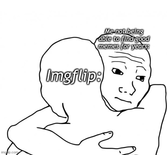 Got me covered better than google | Me not being able to find good memes for years:; Imgflip: | image tagged in memes,i know that feel bro | made w/ Imgflip meme maker