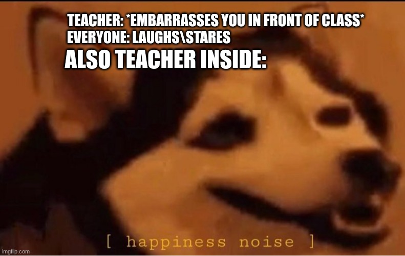 Teachers best feeling |  TEACHER: *EMBARRASSES YOU IN FRONT OF CLASS*; EVERYONE: LAUGHS\STARES; ALSO TEACHER INSIDE: | image tagged in happines noise,unhelpful teacher,relatable | made w/ Imgflip meme maker