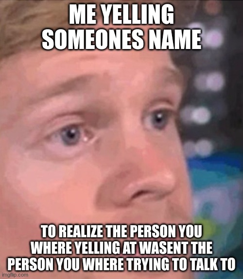 Confused Face | ME YELLING SOMEONES NAME; TO REALIZE THE PERSON YOU WHERE YELLING AT WASENT THE PERSON YOU WHERE TRYING TO TALK TO | image tagged in confused face,relatable,memes | made w/ Imgflip meme maker