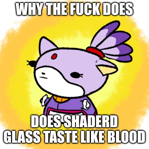 Blaze | WHY THE FUCK DOES; DOES SHADERD GLASS TASTE LIKE BLOOD | image tagged in blaze | made w/ Imgflip meme maker