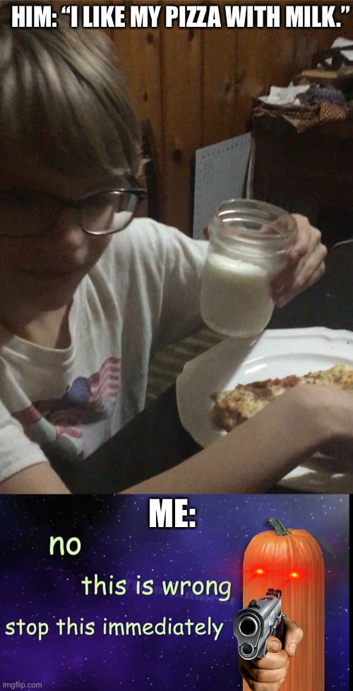 This is heresy. |  HIM: “I LIKE MY PIZZA WITH MILK.”; ME: | image tagged in pumpkin facts,pizza,memes,wtf,brothers,milk | made w/ Imgflip meme maker