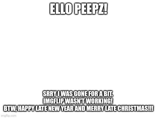 I'm bac! | ELLO PEEPZ! SRRY I WAS GONE FOR A BIT. 
IMGFLIP WASN'T WORKING! 
BTW, HAPPY LATE NEW YEAR AND MERRY LATE CHRISTMAS!!! | image tagged in im back,new year,happy new year,happy holidays,sorry | made w/ Imgflip meme maker