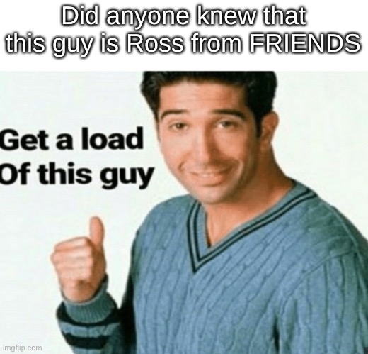 get a load of this guy | Did anyone knew that this guy is Ross from FRIENDS | image tagged in get a load of this guy | made w/ Imgflip meme maker