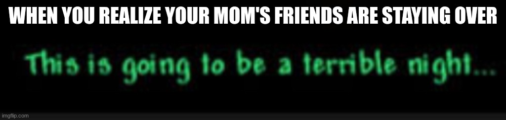 Oh No | WHEN YOU REALIZE YOUR MOM'S FRIENDS ARE STAYING OVER | image tagged in this is going to be a terrible night | made w/ Imgflip meme maker