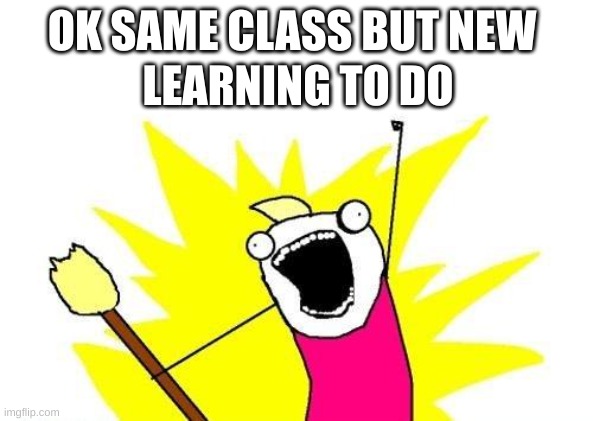 X All The Y | LEARNING TO DO; OK SAME CLASS BUT NEW | image tagged in memes,x all the y | made w/ Imgflip meme maker
