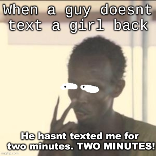 Oh no no no no no | When a guy doesnt text a girl back; He hasnt texted me for  two minutes. TWO MINUTES! | image tagged in memes,look at me | made w/ Imgflip meme maker