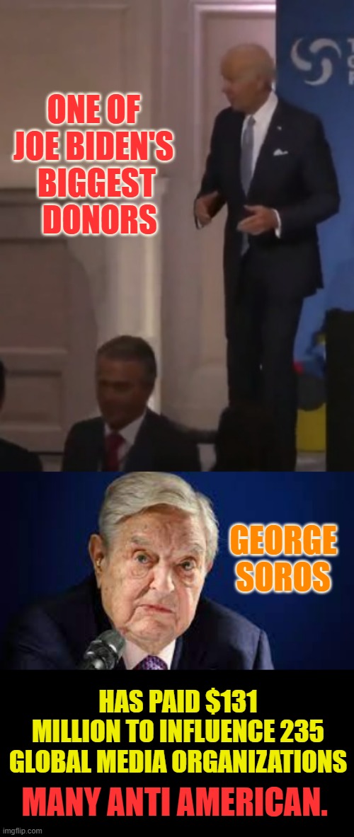 It Makes Sense, But Is Still Appalling |  ONE OF JOE BIDEN'S  BIGGEST   DONORS; GEORGE SOROS; HAS PAID $131 MILLION TO INFLUENCE 235 GLOBAL MEDIA ORGANIZATIONS; MANY ANTI AMERICAN. | image tagged in memes,politics,joe biden,george soros,anti,american | made w/ Imgflip meme maker
