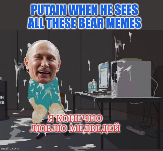 south park orgasm | Я КОНЕЧНО ЛЮБЛЮ МЕДВЕДЕЙ PUTAIN WHEN HE SEES ALL THESE BEAR MEMES | image tagged in south park orgasm | made w/ Imgflip meme maker