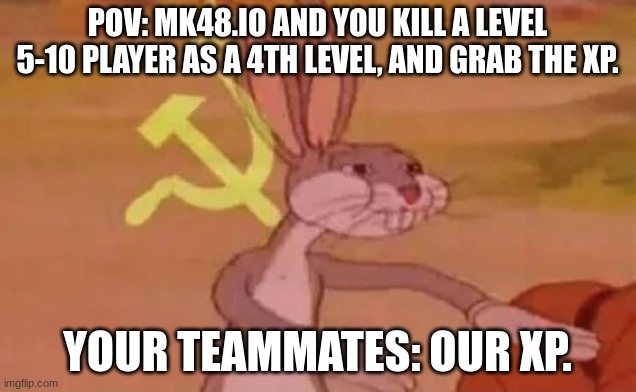 Bugs bunny communist | POV: MK48.IO AND YOU KILL A LEVEL 5-10 PLAYER AS A 4TH LEVEL, AND GRAB THE XP. YOUR TEAMMATES: OUR XP. | image tagged in bugs bunny communist | made w/ Imgflip meme maker