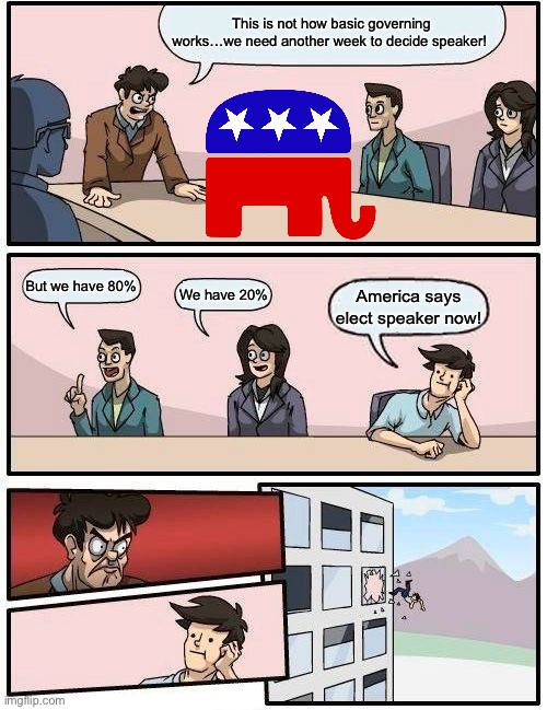 Boardroom Meeting Suggestion | This is not how basic governing works…we need another week to decide speaker! But we have 80%; We have 20%; America says elect speaker now! | image tagged in memes,boardroom meeting suggestion,gop | made w/ Imgflip meme maker