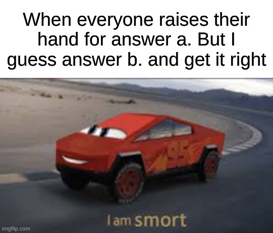 yes | When everyone raises their hand for answer a. But I guess answer b. and get it right | image tagged in i am smort,smart,front page,funny,memes | made w/ Imgflip meme maker