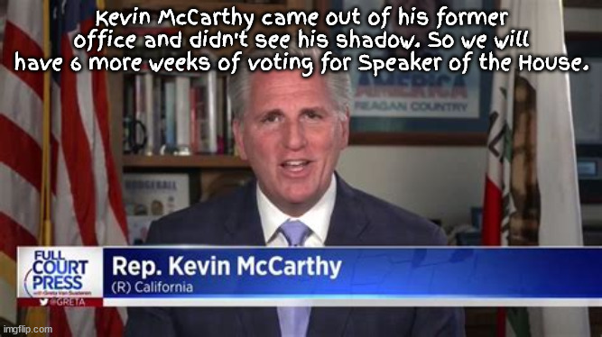 6 more weeks of voting.. | Kevin McCarthy came out of his former office and didn't see his shadow. So we will have 6 more weeks of voting for Speaker of the House. | image tagged in kevin mccarthy,house speaker,gop,congress,ground hogs day | made w/ Imgflip meme maker