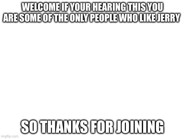 Announcement | WELCOME IF YOUR HEARING THIS YOU ARE SOME OF THE ONLY PEOPLE WHO LIKE JERRY; SO THANKS FOR JOINING | image tagged in drawing | made w/ Imgflip meme maker