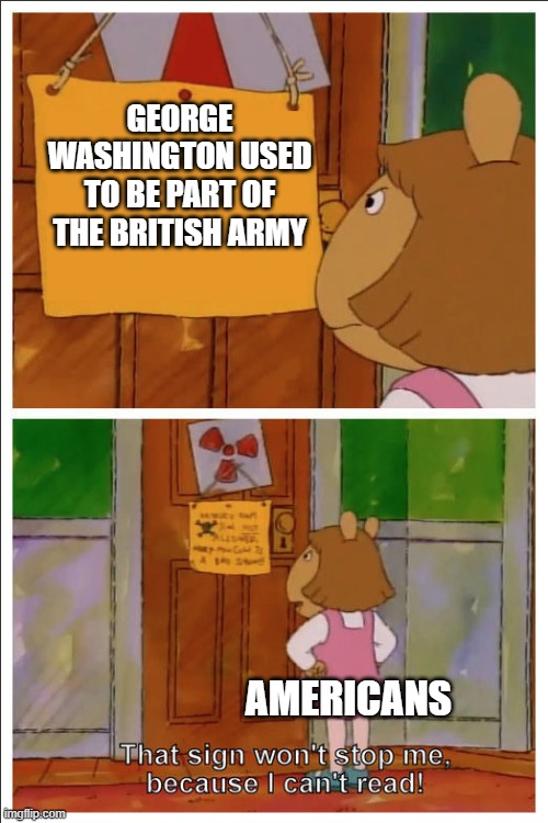 This sign won't stop me, because i cant read | GEORGE WASHINGTON USED TO BE PART OF THE BRITISH ARMY; AMERICANS | image tagged in this sign won't stop me because i cant read | made w/ Imgflip meme maker