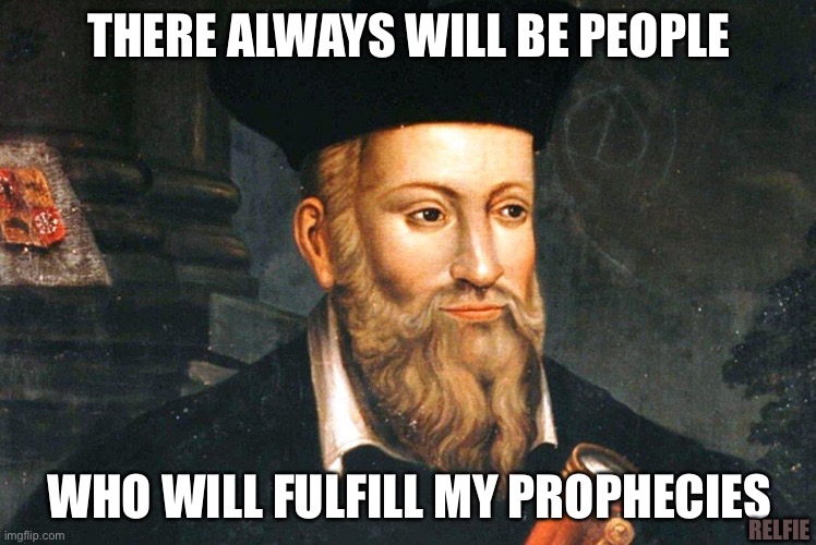 Nostradamus prophecies | THERE ALWAYS WILL BE PEOPLE; WHO WILL FULFILL MY PROPHECIES; RELFIE | image tagged in relfie,humour,nostradamus,prophecies,selffulfilling | made w/ Imgflip meme maker