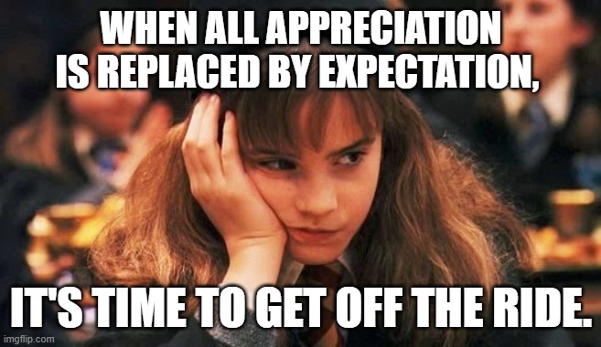 Expectation Replaces Appreciation | WHEN ALL APPRECIATION IS REPLACED BY EXPECTATION, IT'S TIME TO GET OFF THE RIDE. | image tagged in unrealistic expectations,appreciation,love,breakup,selfishness,relationships | made w/ Imgflip meme maker