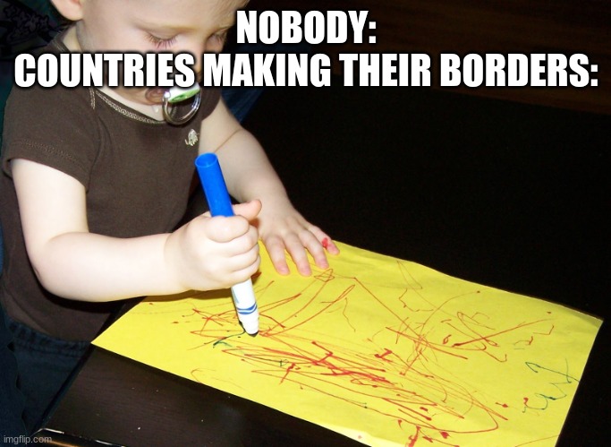 We all know this is true | NOBODY:
COUNTRIES MAKING THEIR BORDERS: | image tagged in child scribbling,country | made w/ Imgflip meme maker