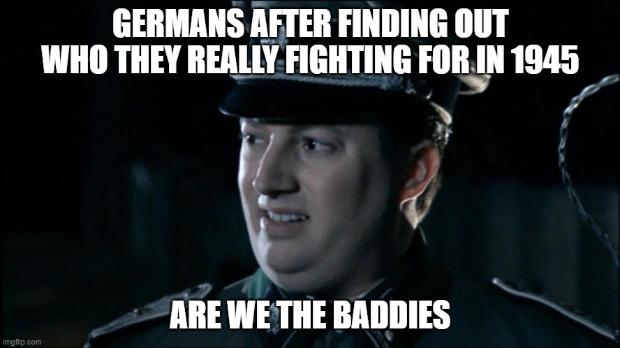 Are we the baddies? | GERMANS AFTER FINDING OUT WHO THEY REALLY FIGHTING FOR IN 1945; ARE WE THE BADDIES | image tagged in are we the baddies | made w/ Imgflip meme maker