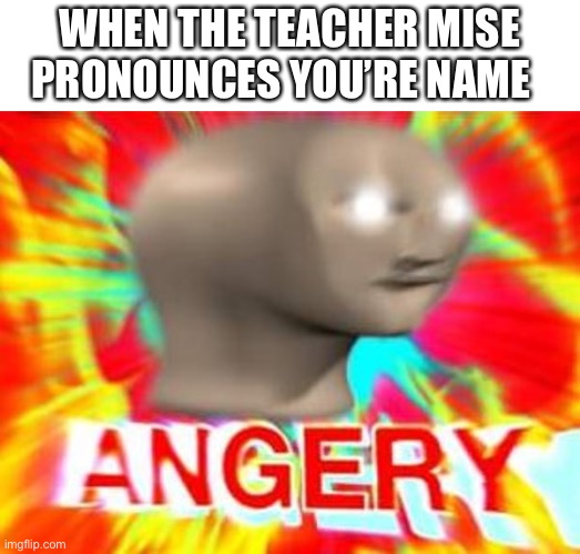 Surreal Angery | WHEN THE TEACHER MISE PRONOUNCES YOU’RE NAME | image tagged in surreal angery | made w/ Imgflip meme maker