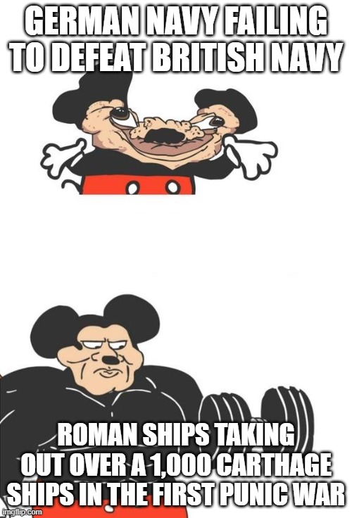 Buff Mickey Mouse | GERMAN NAVY FAILING TO DEFEAT BRITISH NAVY; ROMAN SHIPS TAKING OUT OVER A 1,000 CARTHAGE SHIPS IN THE FIRST PUNIC WAR | image tagged in buff mickey mouse | made w/ Imgflip meme maker