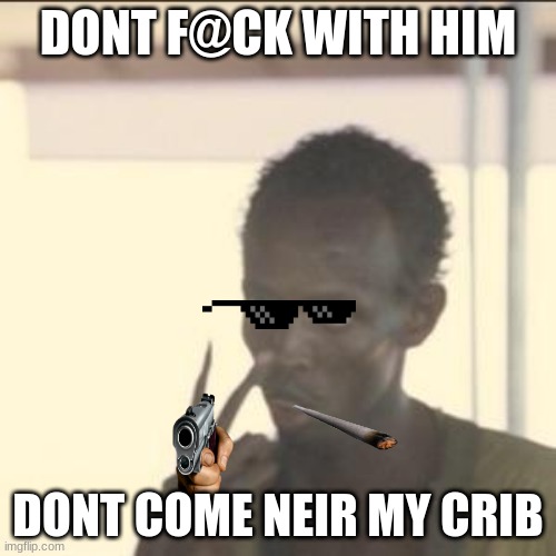 no | DONT F@CK WITH HIM; DONT COME NEIR MY CRIB | image tagged in memes,look at me | made w/ Imgflip meme maker