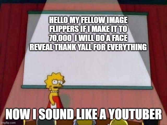 Thank yall for everything | HELLO MY FELLOW IMAGE FLIPPERS IF I MAKE IT TO 70,000  I WILL DO A FACE REVEAL THANK YALL FOR EVERYTHING; NOW I SOUND LIKE A YOUTUBER | image tagged in lisa simpson speech | made w/ Imgflip meme maker