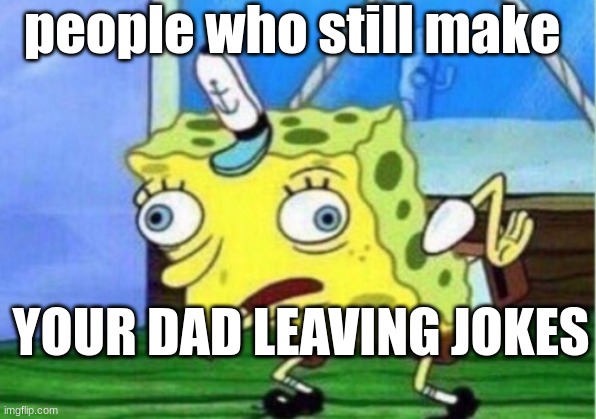 am i wrong tho | people who still make; YOUR DAD LEAVING JOKES | image tagged in memes,mocking spongebob | made w/ Imgflip meme maker