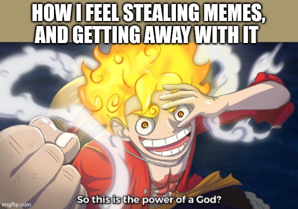 Gear 5 luffy | HOW I FEEL STEALING MEMES, AND GETTING AWAY WITH IT | image tagged in so this is the power of a god,memes | made w/ Imgflip meme maker