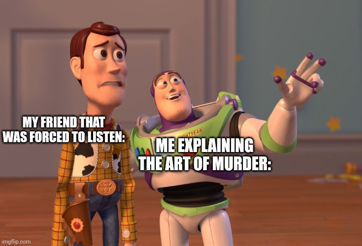 X, X Everywhere Meme | MY FRIEND THAT WAS FORCED TO LISTEN:; ME EXPLAINING THE ART OF MURDER: | image tagged in memes,x x everywhere | made w/ Imgflip meme maker