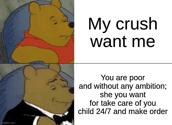 make order | My crush want me; You are poor and without any ambition; she you want for take care of you child 24/7 and make order | image tagged in memes,tuxedo winnie the pooh | made w/ Imgflip meme maker