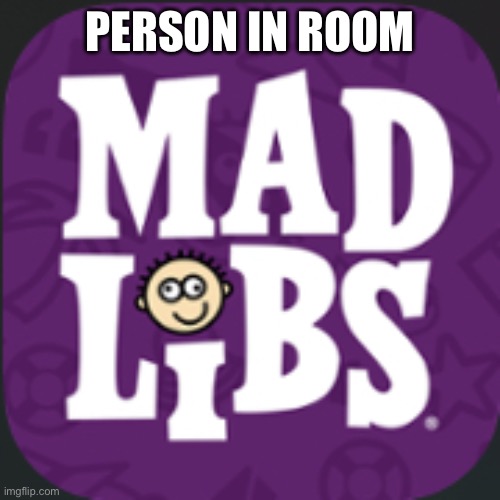 Mad lib | PERSON IN ROOM | image tagged in mad lib | made w/ Imgflip meme maker
