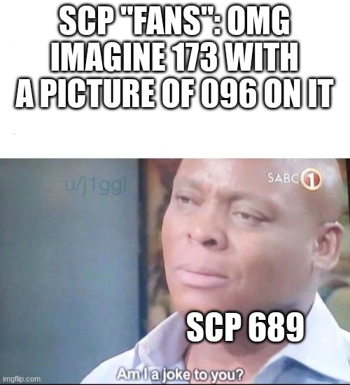 Ya'll need to learn about more SCPs | SCP "FANS": OMG IMAGINE 173 WITH A PICTURE OF 096 ON IT; SCP 689 | image tagged in am i a joke to you,scp,scp meme | made w/ Imgflip meme maker