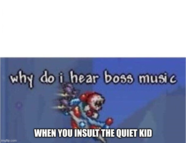 why do i hear boss music | WHEN YOU INSULT THE QUIET KID | image tagged in why do i hear boss music | made w/ Imgflip meme maker
