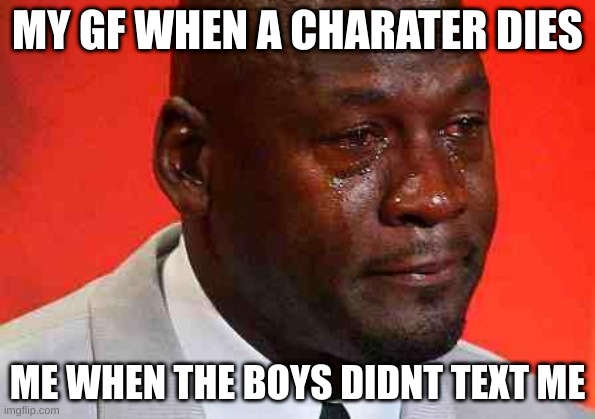 My Gf | MY GF WHEN A CHARATER DIES; ME WHEN THE BOYS DIDNT TEXT ME | image tagged in crying michael jordan | made w/ Imgflip meme maker