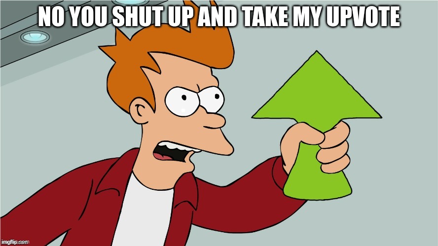 Fry Upvote | NO YOU SHUT UP AND TAKE MY UPVOTE | image tagged in fry upvote | made w/ Imgflip meme maker
