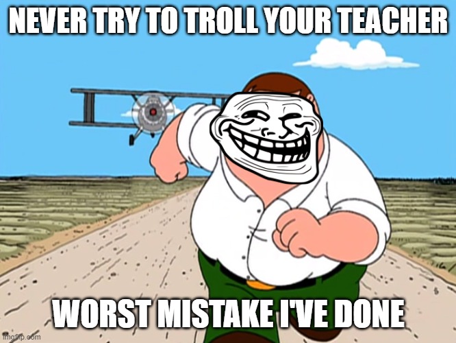 trolling teacher | NEVER TRY TO TROLL YOUR TEACHER; WORST MISTAKE I'VE DONE | image tagged in peter griffin running away | made w/ Imgflip meme maker