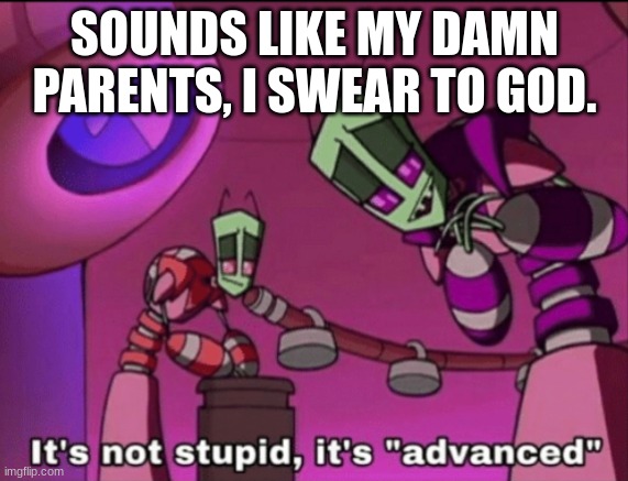 ooof nobody knows this show ooof | SOUNDS LIKE MY DAMN PARENTS, I SWEAR TO GOD. | image tagged in it's not stupid it's advanced | made w/ Imgflip meme maker