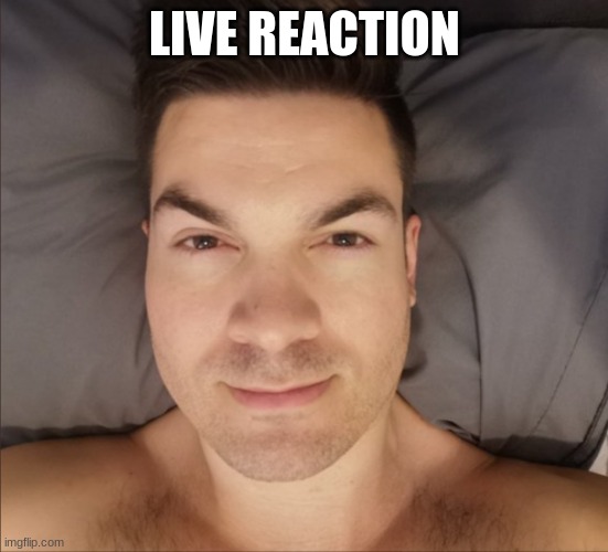my reaction to that information | LIVE REACTION | image tagged in my reaction to that information | made w/ Imgflip meme maker