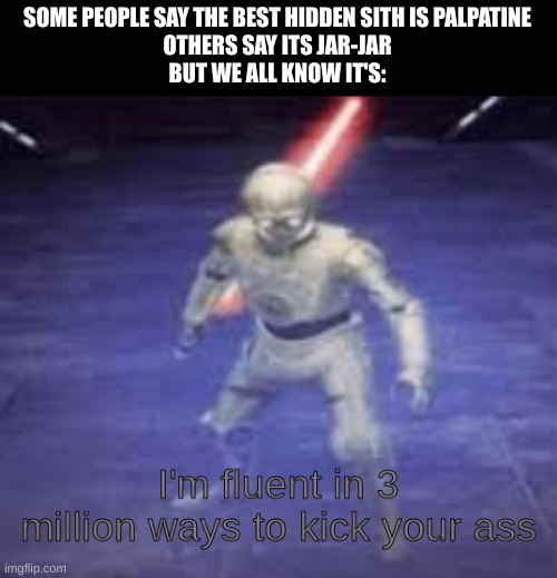 btw I don't believe in the darth jar-jar theory he's just another dumb idiot | SOME PEOPLE SAY THE BEST HIDDEN SITH IS PALPATINE
OTHERS SAY ITS JAR-JAR
BUT WE ALL KNOW IT'S: | image tagged in sith c-3po,dark side | made w/ Imgflip meme maker