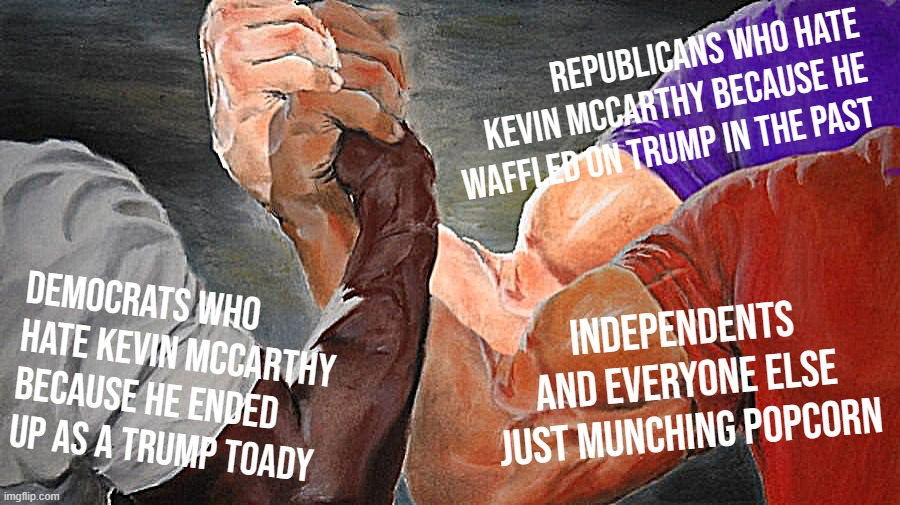House Speakership Battle Royale: Good for everyone, except Kevin McCarthy | REPUBLICANS WHO HATE KEVIN MCCARTHY BECAUSE HE WAFFLED ON TRUMP IN THE PAST; DEMOCRATS WHO HATE KEVIN MCCARTHY BECAUSE HE ENDED UP AS A TRUMP TOADY; INDEPENDENTS AND EVERYONE ELSE JUST MUNCHING POPCORN | image tagged in epic handshake three way | made w/ Imgflip meme maker