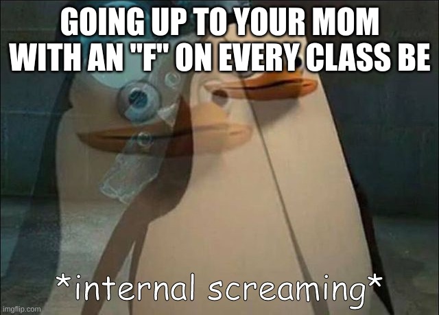 Private Internal Screaming | GOING UP TO YOUR MOM WITH AN "F" ON EVERY CLASS BE | image tagged in private internal screaming | made w/ Imgflip meme maker