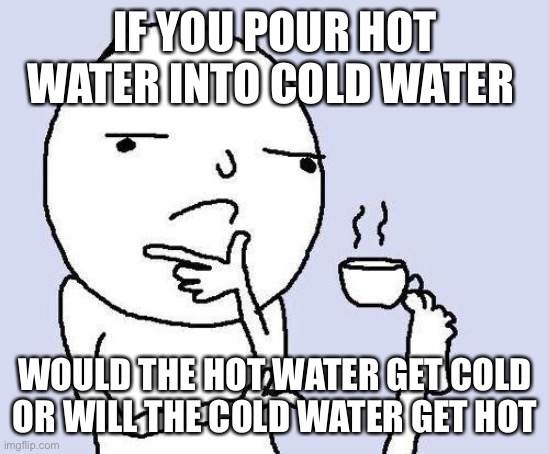 thinking meme | IF YOU POUR HOT WATER INTO COLD WATER; WOULD THE HOT WATER GET COLD OR WILL THE COLD WATER GET HOT | image tagged in thinking meme | made w/ Imgflip meme maker