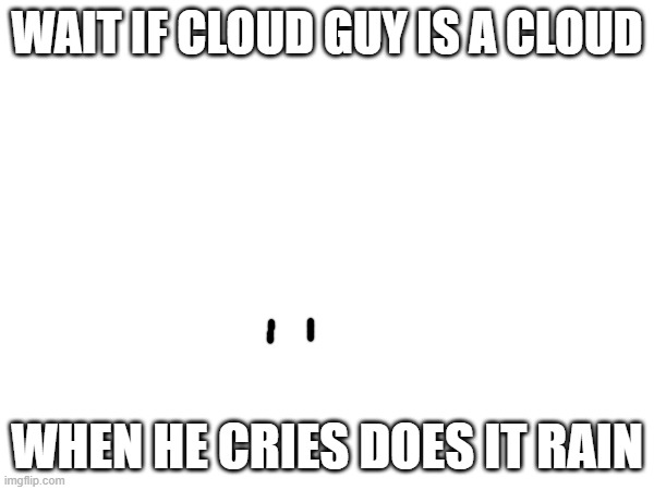 but is he cloud | WAIT IF CLOUD GUY IS A CLOUD; WHEN HE CRIES DOES IT RAIN | made w/ Imgflip meme maker