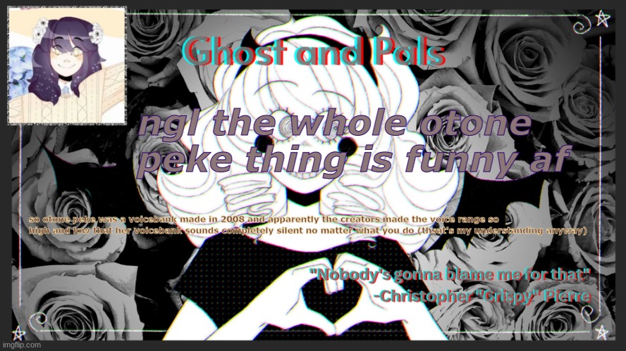 desc | ngl the whole otone peke thing is funny af; so otone peke was a voicebank made in 2008 and apparently the creators made the voice range so high and low that her voicebank sounds completely silent no matter what you do (that's my understanding anyway) | image tagged in drm's ghost and pals temp | made w/ Imgflip meme maker