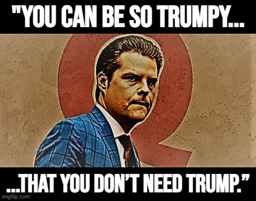 Matt Gaetz & Freedom Caucus rebels reminding us that the molten core of Trumpism isn't Trump - it's a cesspit of refusal & rage | "You can be so Trumpy... ...that you don’t need Trump.” | image tagged in matt gaetz qanon,qanon,trumpism,matt gaetz,gop,trump to gop | made w/ Imgflip meme maker