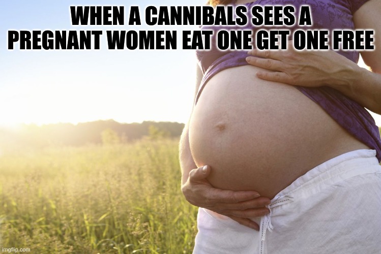 Pregnant Woman | WHEN A CANNIBALS SEES A PREGNANT WOMEN EAT ONE GET ONE FREE | image tagged in pregnant woman | made w/ Imgflip meme maker