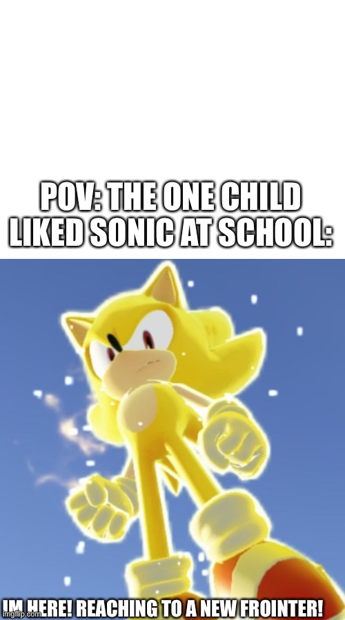 child at school singing im here from frointers | POV: THE ONE CHILD LIKED SONIC AT SCHOOL:; IM HERE! REACHING TO A NEW FROINTER! | image tagged in blank white template,super sonic,meme,school,sonic the hedgehog | made w/ Imgflip meme maker